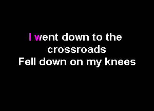 I went down to the
crossroads

Fell down on my knees