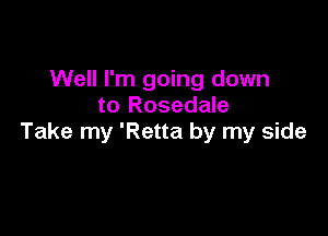 Well I'm going down
to Rosedale

Take my 'Retta by my side