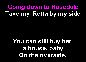 Going down to Rosedale
Take my 'Retta by my side

You can still buy her
a house, baby
On the riverside.