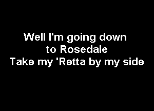 Well I'm going down
to Rosedale

Take my 'Retta by my side