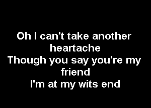 Oh I can't take another
heartache

Though you say you're my
friend
I'm at my wits end