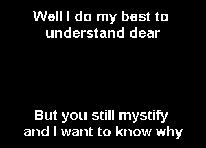 Well I do my best to
understand dear

But you still mystify
and I want to know why