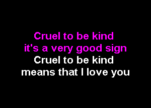 Cruel to be kind
it's a very good sign

Cruel to be kind
means that I love you
