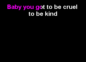 Baby you got to be cruel
to be kind