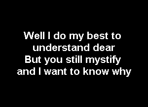 Well I do my best to
understand dear

But you still mystify
and I want to know why