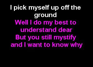 I pick myself up off the
ground
Well I do my best to
understand dear
But you still mystify
and I want to know why