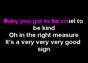Baby you got to be cruel to
be kind

0h in the right measure

It's a very very very good
sign