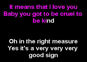 It means that I love you
Baby you got to be cruel to
be kind

Oh in the right measure
Yes it's a very very very
good sign