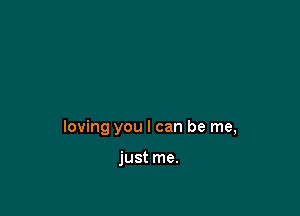 loving you I can be me,

just me.