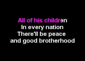 All of his children
In every nation

There'll be peace
and good brotherhood