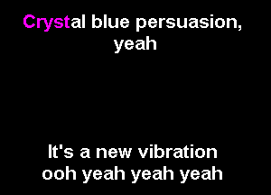Crystal blue persuasion,
yeah

It's a new vibration
ooh yeah yeah yeah