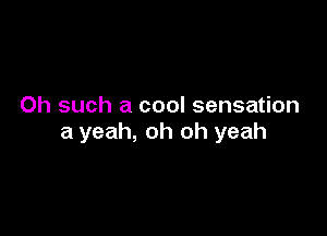 Oh such a cool sensation

a yeah, oh oh yeah