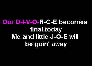 Our D-I-V-O-R-C-E becomes
fmal today

Me and little J-O-E will
be goin' away