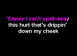 'Cause I can't spell away
this hurt that's drippin'

down my cheek