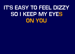 ITS EASY TO FEEL DIZZY
SO I KEEP MY EYES
ON YOU