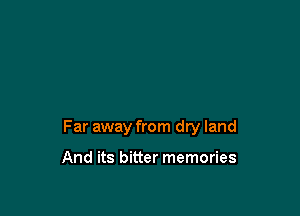 Far away from dry land

And its bitter memories