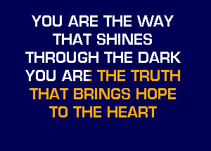 YOU ARE THE WAY
THAT SHINES
THROUGH THE DARK
YOU ARE THE TRUTH
THAT BRINGS HOPE
TO THE HEART