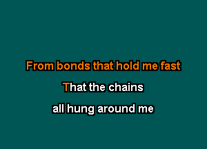 From bonds that hold me fast

That the chains

all hung around me