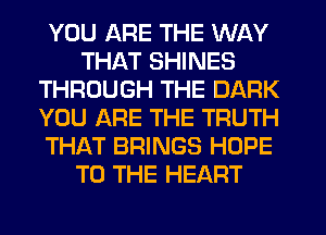 YOU ARE THE WAY
THAT SHINES
THROUGH THE DARK
YOU ARE THE TRUTH
THAT BRINGS HOPE
TO THE HEART