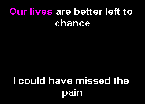 Our lives are better left to
chance

I could have missed the
pain