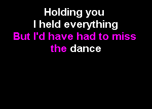 Holding you
I held everything
But I'd have had to miss

the dance