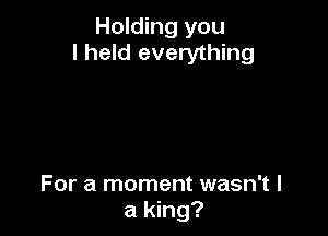 Holding you
I held everything

For a moment wasn't I
a king?