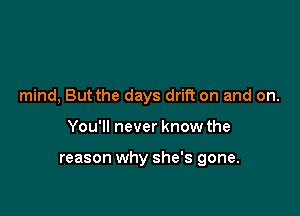 mind, But the days drift on and on.

You'll never know the

reason why she's gone.