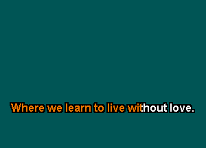 Where we learn to live without love.