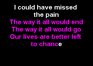 I could have missed
the pain
The way it all would end
The way it all would go

Our lives are better left
to chance