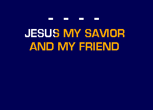 JESUS MY SAVIOR
AND MY FRIEND