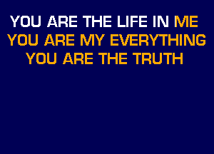 YOU ARE THE LIFE IN ME
YOU ARE MY EVERYTHING
YOU ARE THE TRUTH