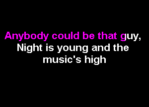 Anybody could be that guy,
Night is young and the

music's high