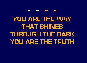 YOU ARE THE WAY
THAT SHINES
THROUGH THE DARK
YOU ARE THE TRUTH