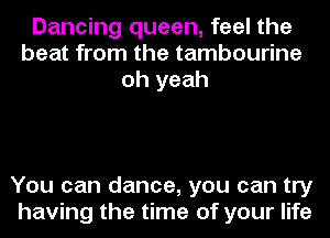 Dancing queen, feel the
beat from the tambourine
oh yeah

You can dance, you can try
having the time of your life