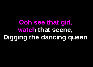 Ooh see that girl,
watch that scene,

Digging the dancing queen