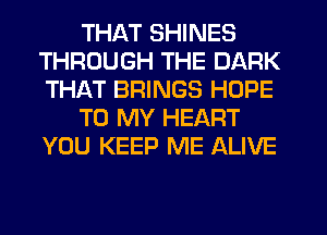 THAT SHINES
THROUGH THE DARK
THAT BRINGS HOPE

TO MY HEART
YOU KEEP ME ALIVE