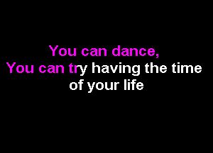 You can dance,
You can try having the time

of your life