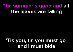 The summer's gone and all
the leaves are falling

'Tis you, tis you must go

and I must bide