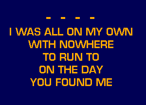 I WAS ALL ON MY OWN
WITH NOWHERE

TO RUN T0
ON THE DAY
YOU FOUND ME