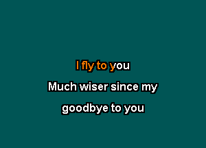 lf1y to you

Much wiser since my

goodbye to you