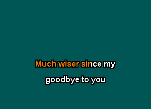 Much wiser since my

goodbye to you