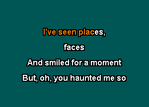 I've seen places,
faces

And smiled for a moment

But, oh, you haunted me so