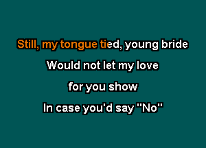 Still, my tongue tied, young bride
Would not let my love

for you show

In case you'd say No