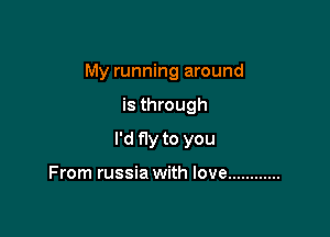 My running around

is through

I'd fly to you

From russia with love ............