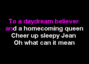 To a daydream believer
and a homecoming queen
Cheer up sleepy Jean
Oh what can it mean