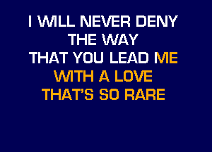 I UVILL NEVER DENY
THE WAY
THAT YOU LEAD ME
WITH A LOVE
THAT'S SO RARE