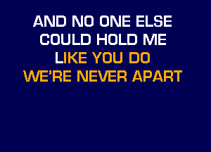 AND NO ONE ELSE
COULD HOLD ME
LIKE YOU DO
WE'RE NEVER APART