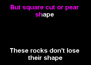 But square cut or pear
shape

These rocks don't lose
their shape