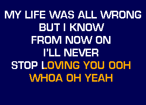 MY LIFE WAS ALL WRONG
BUT I KNOW
FROM NOW ON
I'LL NEVER
STOP LOVING YOU 00H
VVHOA OH YEAH