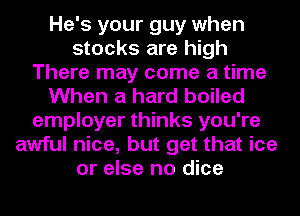 He's your guy when
stocks are high
There may come a time
When a hard boiled
employer thinks you're
awful nice, but get that ice
or else no dice